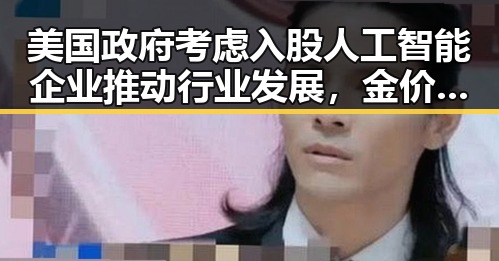 美国政府考虑入股人工智能企业推动行业发展，金价重回4500美元关口引关注