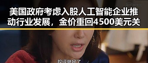 美国政府考虑入股人工智能企业推动行业发展,金价重回4500美元关口引关注