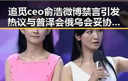 追觅ceo俞浩微博禁言引发热议与普泽会俄乌会妥协猜测结合分析