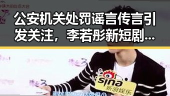公安机关处罚谣言传言引发关注，李若彤新短剧演员阵容逆转受到热议