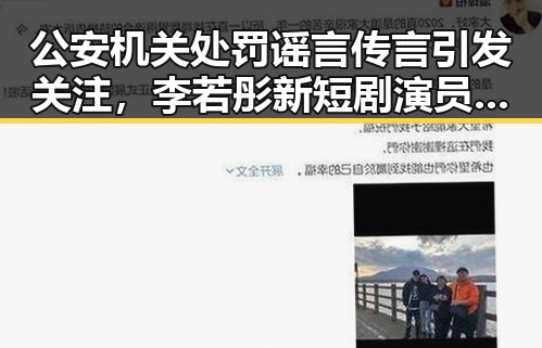 公安机关处罚谣言传言引发关注,李若彤新短剧演员阵容逆转受到热议