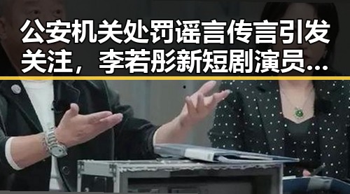 公安机关处罚谣言传言引发关注,李若彤新短剧演员阵容逆转受到热议